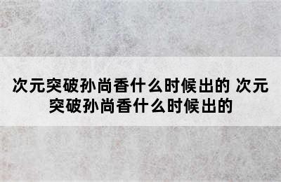 次元突破孙尚香什么时候出的 次元突破孙尚香什么时候出的